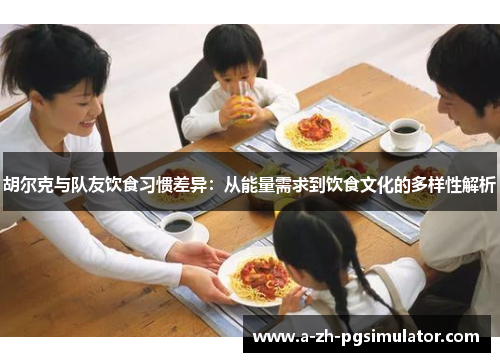 胡尔克与队友饮食习惯差异：从能量需求到饮食文化的多样性解析