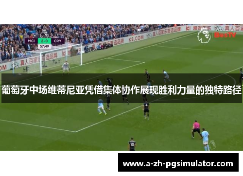 葡萄牙中场维蒂尼亚凭借集体协作展现胜利力量的独特路径