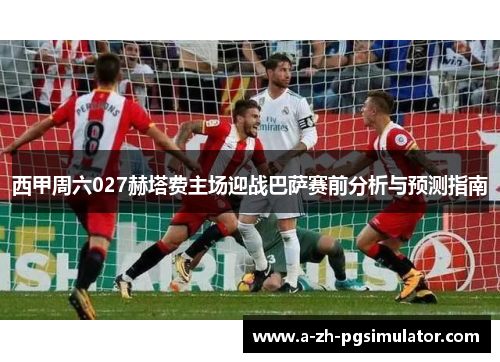 西甲周六027赫塔费主场迎战巴萨赛前分析与预测指南