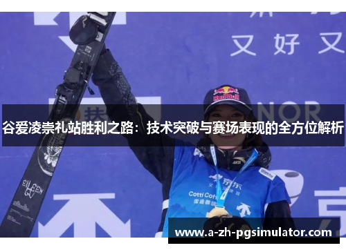 谷爱凌崇礼站胜利之路:技术突破与赛场表现的全方位解析 谷爱凌崇礼站胜利之路:技术突破与赛场表现的全方位解析