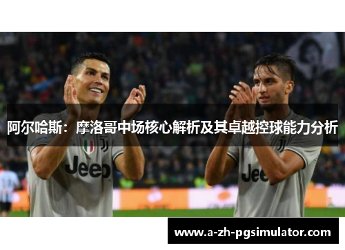 阿尔哈斯:摩洛哥中场核心解析及其卓越控球能力分析 阿尔哈斯:摩洛哥中场核心解析及其卓越控球能力分析