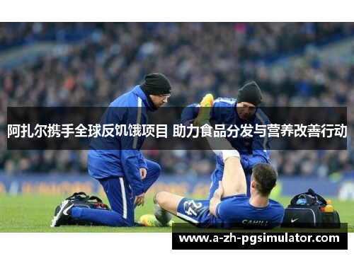 阿扎尔携手全球反饥饿项目 助力食品分发与营养改善行动