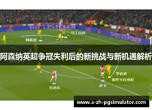 阿森纳英超争冠失利后的新挑战与新机遇解析 阿森纳英超争冠失利后的新挑战与新机遇解析