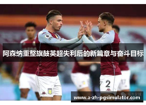 阿森纳重整旗鼓英超失利后的新篇章与奋斗目标