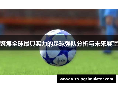 聚焦全球最具实力的足球强队分析与未来展望 聚焦全球最具实力的足球强队分析与未来展望