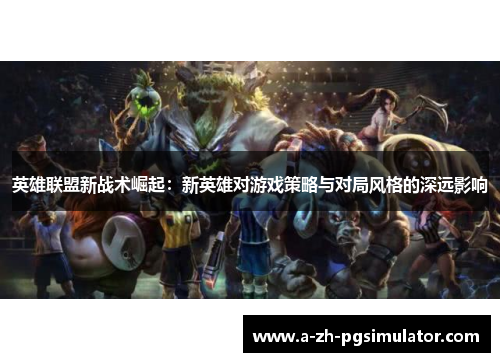 英雄联盟新战术崛起：新英雄对游戏策略与对局风格的深远影响