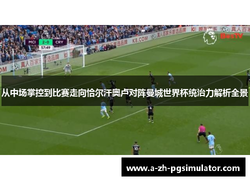 从中场掌控到比赛走向恰尔汗奥卢对阵曼城世界杯统治力解析全景